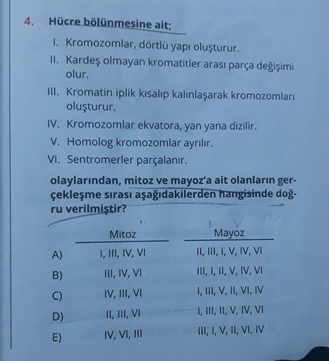 4.
Hücre bölünmesine ait;
1. Kromozomlar, dörtlü yapı oluşturur.
II. Kardeş olmayan kromatitler arası parça değişimi
olur.
III. Kromatin iplik kısalıp kalınlaşarak kromozomları
oluşturur.
IV. Kromozomlar ekvatora, yan yana dizilir.
V. Homolog kromozomlar a