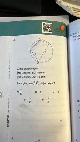 2
endemik
f
3.
A)
7|6
D
D)
1-1/2/20
3
3
A
ABCD kirişler dörtgeni
|AB| = 2 birim, |BC| = 5 birim
|DC| =3 birim, |AD| = 3 birim
Buna göre, cos(DAB) değeri kaçtır?
B)-1
A
2
>>
5
B
E) --/12
C) -2
talog
5. Şekil 1'
DE boy
sal olac
EA
6.
E
A