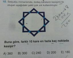 10. Selçuklu mimarisinde, özdeş karelerin kesişimi ile
oluşan aşağıdaki şekil çok sık kullanılmıştır.
2600-18
Buna göre, farklı 10 kare en fazla kaç noktada
kesişir?
A) 360
B) 300 C) 240 D) 200 E) 180