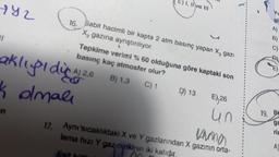 792
16.
X₂ gazına ayrıştırılıyor.
Sabit hacimli bir kapta 2 atm basınç yapan X, gazı
akliğiding
k olmalı
I, II ve III
basınç kaç atmosfer olur?
Tepkime verimi % 60 olduğuna göre kaptaki son
A) 2,6
B) 1.3 C) 1
C) 1
9) 13
9) 13
E),26
un
Kamon
lama hızı Y gazınınkinin iki katıdır.
17. Aynı sıcaklıktaki X ve Y gazlarından X gazının orta-
Yu
gir
A)
B)
C)
D
E)
19, Be
ga
rin
A)