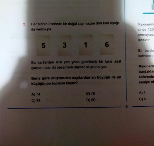 2. Her birinin üzerinde bir doğal sayı yazan dört kart aşağı-
da verilmiştir.
5 3 1 6
Bu kartlardan ikisi yan yana getirilerek bir tane asal
çarpanı olan iki basamaklı sayılar oluşturuluyor.
Buna göre oluşturulan sayılardan en büyüğü ile en
küçüğünün topla