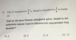 9. Can'ın bilyelerinin 3'ü, Vedat'ın bilyelerinin'sı kadar-
4
6
dır.
Can'ın 40 tane bilyesi olduğuna göre, Vedat'ın bil-
yelerinin sayısı Can'ın bilyelerinin sayısından kaç
eksiktir?
A) 4
B) 6
C) 8
D) 12