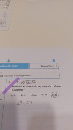 eğişti
22
25
A
MONIC
en
A
ATEMATIK TESTİ
ur.
Testi için ayrılan kısmına işaretleyiniz.
3.
C) 24
A = {ab, c, d, e, f
kümesinin alt kümelerinin kaç tanesinde f bulunup
a bulunmaz?
A) 8
B) 16
25-32
A
Deneme Sınavı - 1
D) 28
E) 32