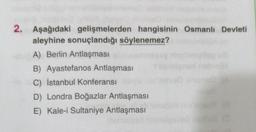 2. Aşağıdaki gelişmelerden hangisinin Osmanlı Devleti
aleyhine sonuçlandığı söylenemez?
A) Berlin Antlaşması
B) Ayastefanos Antlaşması
C) İstanbul Konferansı
D) Londra Boğazlar Antlaşması
E) Kale-i Sultaniye Antlaşması