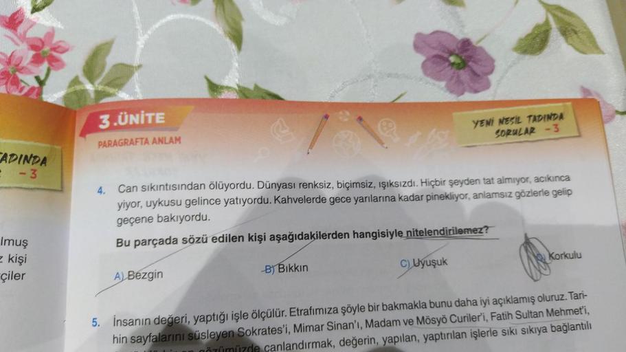 CADINDA
: -3
e
Imuş
z kişi
çiler
3.ÜNİTE
PARAGRAFTA ANLAM
4. Can sıkıntısından ölüyordu. Dünyası renksiz, biçimsiz, ışıksızdı. Hiçbir şeyden tat almıyor, acıkınca
yiyor, uykusu gelince yatıyordu. Kahvelerde gece yarılarına kadar pinekliyor, anlamsız gözler