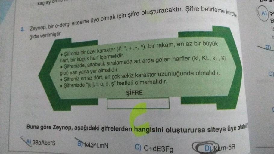 kaç ay
3. Zeynep, bir e-dergi sitesine üye olmak için şifre oluşturacaktır. Şifre belirleme kuralla
ğıda verilmiştir.
•
Şifreniz bir özel karakter (#, *, +, -, ^), bir rakam, en az bir büyük
harf, bir küçük harf içermelidir.
• Şifrenizde, alfabetik sıralam