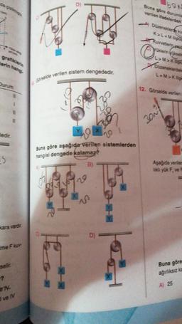 grafiklerin
erin hang
Ourum
tedir.
-S
kara vardir.
me F kuv
selir.
?
ev
I ve IV
D)
Görselde verilen sistem dengededir.
R
Buna göre aşağıda verilen sistemlerden
hangisi dengede kalamaz?
B)
X
20
D)
---
Buna göre durumla
verilen ifadelerden
Düzeneklerde ku
K>L=Milik
Ou
Yoklerin yükselm
L>M>K
Düzeneklerdek
L=M>Kiligh
12. Görselde verilen
30N
Aşağıda verilem
lıklı yük F, ve F
Buna göre
ağırlıksız ka
A) 25