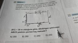 ORNEK
Dikdörtgen şeklindeki bir pietin A noktasından, belirtilen
yönlerde dakikadaki hizten 3V metre ve 5V metre olan iki
bisikletli aynı anda harekete başlıyor. Bu iki bisikletli ilk
defa E noktasında karşılaşıyor.
3V
A
5V
30 m C
12
B
|EC| = 30 m olduğuna göre, dikdörtgen şeklindeki
ABCD pistinin çevresi kaç metredir?
A) 300
B) 280
C) 260
D) 250
240
ÖRNEK
A ve E
olan
nok