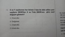 19. X ve Y sayılarının her birinin 3 katı ile elde edilen yeni
sayıların EBOB'ları X ve Y'nin EBOB'una göre nasıl
değişim gösterir?
A) 9 katı olur.
B) Değişmez
C) 3 katı olur.
D) 6 katı olur.
Bu maki
100 ml
çay koy
Gün içi
ve mak
miktarl
Cam b
çay oc
A) 150