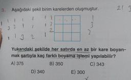 3.
Aşağıdaki şekil birim karelerden oluşmuştur.
1 1
1
11
2 3 2 4
Y
132
1 3
1
2
D) 340
3
E) 300
3
Yukarıdaki şekilde her satırda en az bir kare boyan-
mak şartıyla kaç farklı boyama işlemi yapılabilir?
A) 375
B) 350
C) 343
21 3