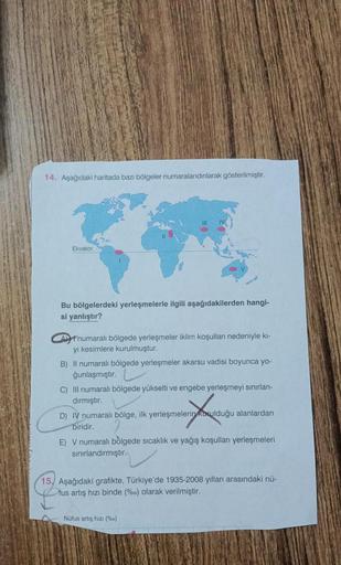 14. Aşağıdaki haritada bazı bölgeler numaralandırılarak gösterilmiştir.
Ekvator
Bu bölgelerdeki yerleşmelerle ilgili aşağıdakilerden hangi-
si yanlıştır?
Anumaralı bölgede yerleşmeler iklim koşulları nedeniyle kı-
yı kesimlere kurulmuştur.
B) Il numaralı b