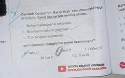 vaş-
Osmanlı Devleti'nin Macar Kralı komutasındaki Haçlı
ordusunu Varna Savaşı'nda yenmiş olması;
1. Balkan hakimiyetinin pekişmesi,
II. İstanbul'un fethinin gecikmesi,
III. Türk birliğinin sağlanması
sonuçlarından hangilerine zemin hazırlamıştır?
A) Yalnız I
B) Yalnız il
₂
ATY
D) I ve Il
▶
C) Yalnız III
E) I, II ve III
GÜNCEL ANLATIM VİDEOLARI
HOCALARA GELDİK KANALINDA
Kara
nede
1. r
II.
III.
du
A)
5