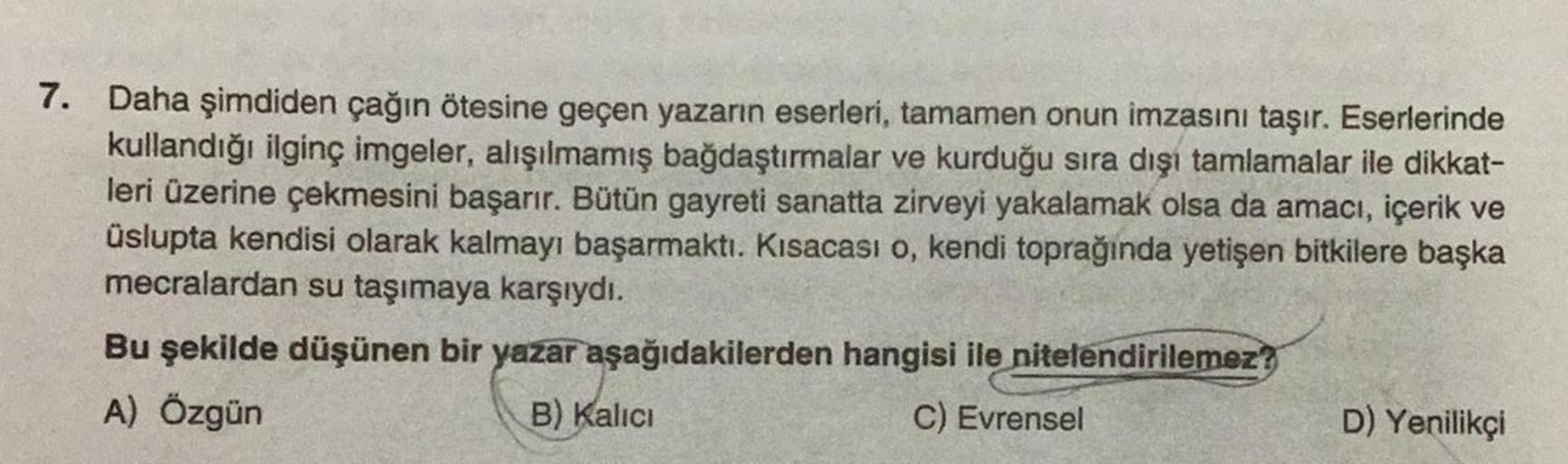 7.
Daha şimdiden çağın ötesine geçen yazarın eserleri, tamamen onun imzasını taşır. Eserlerinde
kullandığı ilginç imgeler, alışılmamış bağdaştırmalar ve kurduğu sıra dışı tamlamalar ile dikkat-
leri üzerine çekmesini başarır. Bütün gayreti sanatta zirveyi