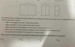 Bir öğretmen kesir modelleme etkinliği için öğrencilerine dikdörtgen şeklinde boş bir kâğıt veriyor ve aşağıdaki adımları
sırayla uygulamalarını istiyor.
Kağıdı önce sağdan sola doğru ortadan ikiye katlayın.
Kağıdı açmadan yine aynı yönde ortadan ikiye katlayın.
Kağıdı açmadan bu defa aşağıdan yukarıya doğru ortadan ikiye katlayın.
Kağıdı açın ve elde ettiğiniz katlama çizgilerinin üzerini cetvel yardımıyla bir kalemle çizin.
Son olarak eş bölmelerden birini istediğiniz bir renge boyayın.
Tüm adımlar istenilen şekilde yapıldığında modellenecek birim kesir aşağıdakilerden hangisidir?
A) —
C)=1/12
.
●
●
.
B)
6
D)
1
10