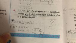 ktasın-
göre, a
K
-24
+ 1
4 + (-11-3)
(+-4/(x+1)
Xo = 4 to==+
6. f(x) = x³-ax² + 3x + b eğrisi x = -1 apsisli nok-
tasında y = 1 doğrusuna teğet olduğuna göre,
a.b çarpımı kaçtır?
2
*(x=3x² 29X+3
4²2) = 3 + 2a +5
6+29 = 1
-3
9= 2/1/2
1. y = 2x + 1 2. (2, 1) 3. 3 4. 1 5.3 6.-6
9
(₁
(01
4.
Yu
siy
nu
g
k
glix=