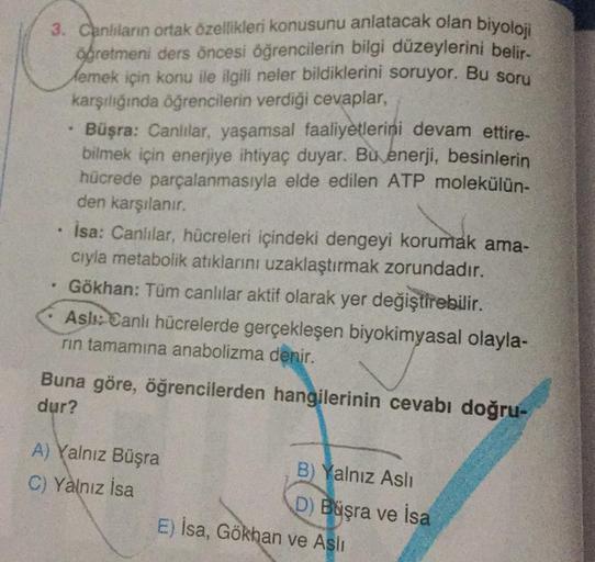 3. Canlıların ortak özellikleri konusunu anlatacak olan biyoloji
öğretmeni ders öncesi öğrencilerin bilgi düzeylerini belir-
Memek için konu ile ilgili neler bildiklerini soruyor. Bu soru
karşılığında öğrencilerin verdiği cevaplar,
.
.
Büşra: Canlılar, yaş