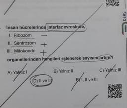 İnsan hücrelerinde interfaz evresinde,
1. Ribozom
II. Sentrozom +
III. Mitokondri
+
organellerinden hangileri eşlenerek sayısını artırır?
A) Yalnız I
(D) II ve II
B) Yalnız II
7.10
EI, II ve III
C) Yalnız III
DERS