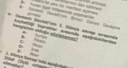 nelan edilmesi
ata yen bir mectin agimes
D- Tunas gal bölgesinde yaşananlar
E- Osman Devenin Brind Dünya Savagna
gines
Osman Devleti'nin 1. Dünya savap sirasinda
kaybettiği topraktar arasında aşağıdakilerden
olduğu sixienemez?
Surye
C
Micat
Irak
1. Dünya Savag'nda
In (Open
olma
asag