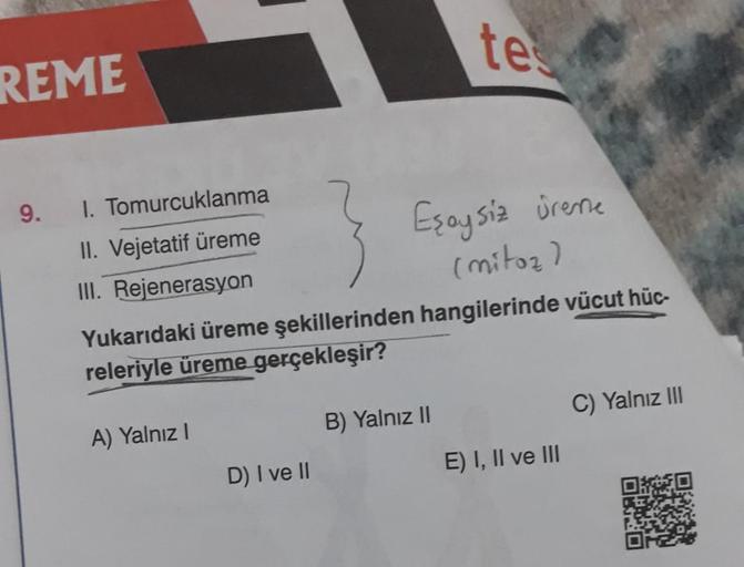 REME
9.
1. Tomurcuklanma
II. Vejetatif üreme
III. Rejenerasyon
Eşaysiz üreme
(mitoz)
Yukarıdaki üreme şekillerinden hangilerinde vücut hüc-
releriyle üreme gerçekleşir?
A) Yalnız I
D) I ve II
tes
B) Yalnız II
E) I, II ve III
C) Yalnız III