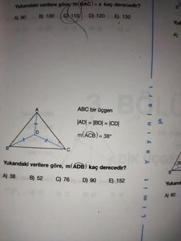 Yukarıdaki verilere göre m(BAC)
A) 90
B) 100
C110
C
= x kaç derecedir?
E) 130
D) 120
ABC bir üçgen
|AD| = |BD| = |CD|
m(ACB) =
= 38°
BG
Yayınları
Yukarıdaki verilere göre, m(ADB) kaç derecedir?
A) 38
B) 52 C) 76
D) 90 E) 152
5.
JOG
Limit
B
Yuk
A)
50
Yukarıd
A) 60