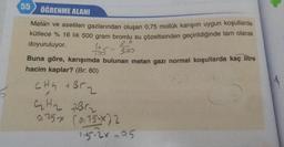 55
ÖĞRENME ALANI
Metan ve asetilen gazlarından oluşan 0,75 mollük karışım uygun koşullarda
kütlece % 16 lık 500 gram bromlu su çözeltisinden geçirildiğinde tam olarak
doyuruluyor.
5-500
Buna göre, karışımda bulunan metan gazı normal koşullarda kaç litre
hacim kaplar? (Br: 80)
CH₂ + Br₂
X
C₂H₂ RBC₂
075-* (075-X)2
1.5.2x=95