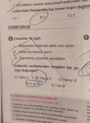 Çözeltilerin elektrik iletkenlikleri arasındakışkı
yukarıdaki ifadelerden kaç tanesi doğru değildi
A) 1
B) 2
C) 3
KAZANIM SORULARI
2 Çözeltiler ile ilgili;
I. Bileşenleri arasında sabit oran vardır.
All. Farklı tür tanecik içerir.
III. Doymamış çözeltiler