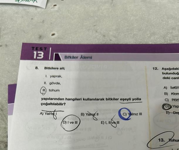 TEST
13
8.
Bitkilere ait;
1. yaprak,
II. gövde,
III.) tohum
Bitkiler Ålemi
yapılarından hangileri kullanılarak bitkiler eşeyli yolla
çoğaltılabilir?
A) Yalm I
D) I ve III
CO
Yalnız II
av 11 (8
E) I, II ve III
C) Yalnız III
12. Aşağıdaki
bulunduğ
deki canl
