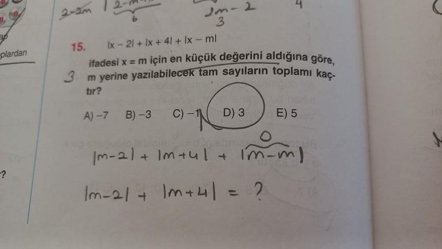 ap
plardan
-?
15.
2-m
A)-7
2m-2
3
Ix-21+ lx +41 + lx - ml
ifadesi x = m için en küçük değerini aldığına göre,
m yerine yazılabilecek tam sayıların toplamı kaç-
3
tır?
4
B)-3 C)-1( D) 3
E) 5
Im-21 + 1m +41 + Im_m)
|m-21 + 1m+4| = ?