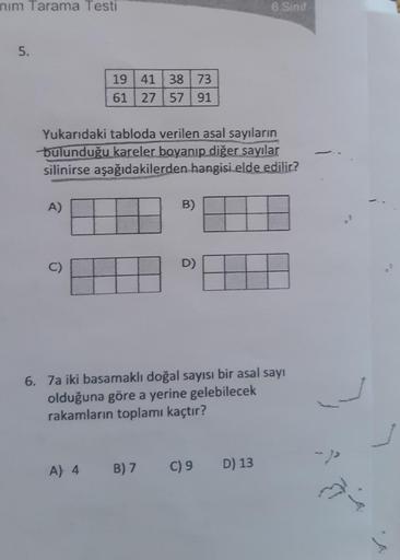 nim Tarama Testi
5.
A)
Yukarıdaki tabloda verilen asal sayıların
bulunduğu kareler boyanıp diğer sayılar
silinirse aşağıdakilerden hangisi elde edilir?
C)
19 41 38 73
61 27 57 91
A) 4
B)
B) 7
D)
6. 7a iki basamaklı doğal sayısı bir asal sayı
olduğuna göre