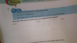 Matematik ÇARPANLAR VE KA
Bilgi:
A sayısının asal çarpanlarının kuvveti şeklinde yazılışı,
A = a b c olmak üzere
Bir A doğal sayısının pozitif çarpan sayısı (x + 1). (y + 1). (z + 1) kuralı ile bulunur.
Buna göre 1204 sayısının pozitif çarpan sayısı aşağıdakilerden hangisidir?
B) 11
A) 10
C) 12
iliki pasamaklı 4B sayıları ile ilgili aşağıdaki bilgiler veriliyor: