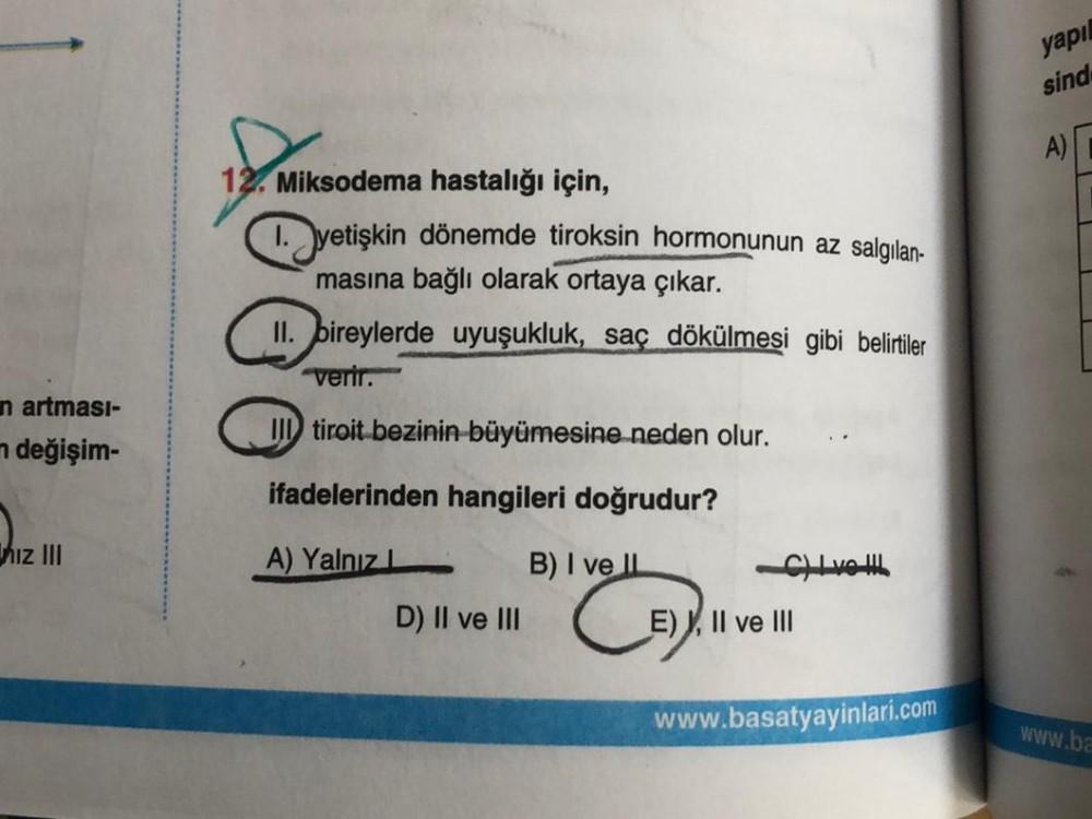 in artması-
değişim-
hız III
12. Miksodema hastalığı için,
1. yetişkin dönemde tiroksin hormonunun az salgılan-
masına bağlı olarak ortaya çıkar.
II. bireylerde uyuşukluk, saç dökülmesi gibi belirtiler
verir.
III tiroit bezinin büyümesine neden olur.
ifade