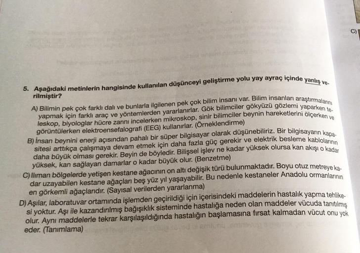 5. Aşağıdaki metinlerin hangisinde kullanılan düşünceyi geliştirme yolu yay ayraç içinde yanlış ve-
rilmiştir?
A) Bilimin pek çok farklı dalı ve bunlarla ilgilenen pek çok bilim insanı var. Bilim insanları araştırmalarını
yapmak için farklı araç ve yönteml