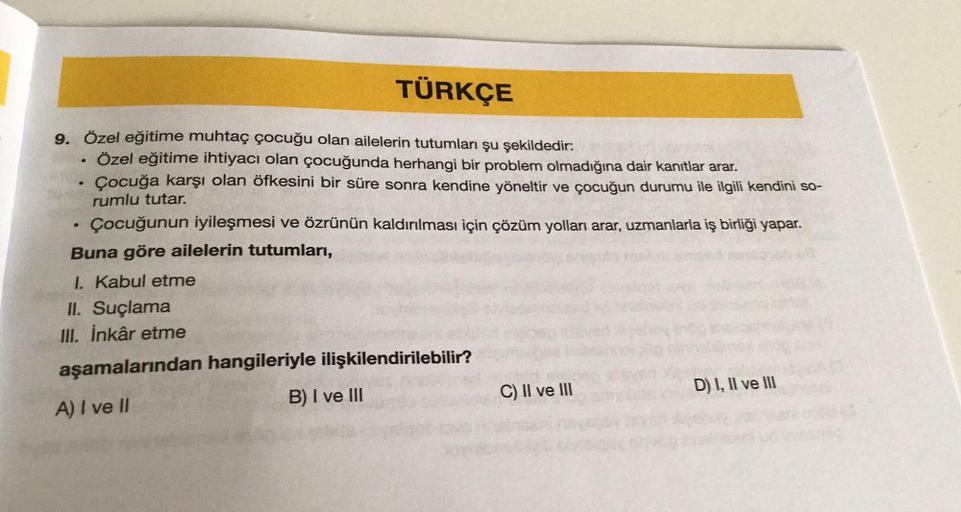TÜRKÇE
9. Özel eğitime muhtaç çocuğu olan ailelerin tutumları şu şekildedir:
Özel eğitime ihtiyacı olan çocuğunda herhangi bir problem olmadığına dair kanıtlar arar.
Çocuğa karşı olan öfkesini bir süre sonra kendine yöneltir ve çocuğun durumu ile ilgili ke
