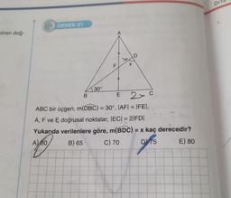 stiren doğ-
522
ÖRNEK-21
30°
B
A
F
X
D
E 2x c
ABC bir üçgen, m(DBC) = 30°, |AF| = |FE|,
A, F ve E doğrusal noktalar, |EC| = 2|FD|
Yukarıda verilenlere göre, m(BDC) = x kaç derecedir?
A) 60
B) 65
C) 70
D 75
E) 80
Or
1.