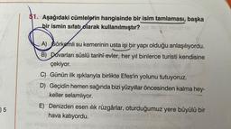 5
$1. Aşağıdaki cümlelerin hangisinde bir isim tamlaması, başka
bir ismin sıfatı olarak kullanılmıştır?
A) Görkemli su kemerinin usta işi bir yapı olduğu anlaşılıyordu.
B) Duvarları süslü tarihî evler, her yıl binlerce turisti kendisine
çekiyor.
C) Günün ilk ışıklarıyla birlikte Efes'in yolunu tutuyoruz.
D) Geçidin hemen sağında bizi yüzyıllar öncesinden kalma hey-
keller selamlıyor.
E) Denizden esen ilık rüzgârlar, oturduğumuz yere büyülü bir
hava katıyordu.
no three a TER