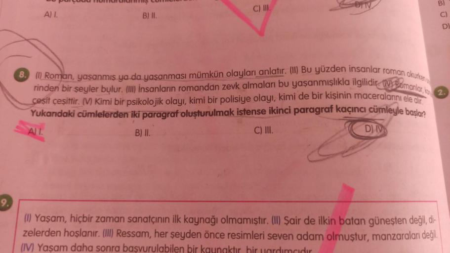 9.
A) I.
mar
B) II.
C) III.
DIV
8. (1) Roman, yaşanmış ya da yaşanması mümkün olayları anlatır. (II) Bu yüzden insanlar roman okurken
rinden bir şeyler bulur. (III) insanların romandan zevk almaları bu yaşanmışlıkla ilgilidir. Bomanlar, ko
çeşit çeşittir. 