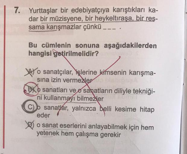 7. Yurttaşlar bir edebiyatçıya karıştıkları ka-
dar bir müzisyene, bir heykeltıraşa, bir res-
sama karışmazlar çünkü ___
Bu cümlenin sonuna aşağıdakilerden
hangisi getirilmelidir?
o sanatçılar, işlerine kimsenin karışma-
sına izin vermezler o
BXO sanatları