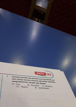 4.
UNITE 10
Osmanlı Devleti'nde yönetici sınıf içerisinde yer
alan ilmiye sınıfına mensup görevliler arasında
aşağıdakilerden hangisi yer almaz?
A) Kadı
B) Kazasker
D) Nişancı
C) Müderris
E) Şeyhülislam