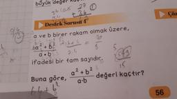 25
büyük değerl
39+²
36(05 27
+ 36
63
Destek Sorusu 4
a ve b birer rakam olmak üzere,
324 4329 89
20
ba² + B ₂² 16+ 4
a.bas
2.4
ifadesi bir tam sayıdır.
24
Buna göre,
64+
6²
&
a² + b²
a.b
5
(342
15
değeri kaçtır?
56
Çöz
