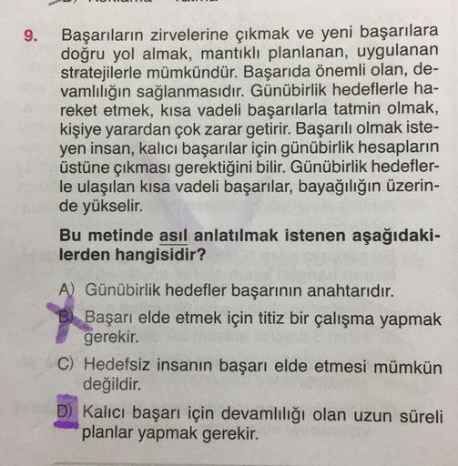 9. Başarıların zirvelerine çıkmak ve yeni başarılara
doğru yol almak, mantıklı planlanan, uygulanan
stratejilerle mümkündür. Başarıda önemli olan, de-
vamlılığın sağlanmasıdır. Günübirlik hedeflerle ha-
reket etmek, kısa vadeli başarılarla tatmin olmak,
ki