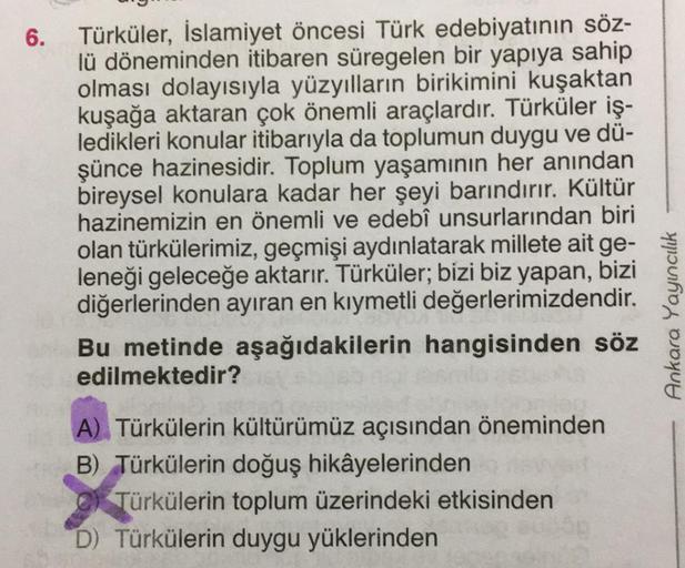 6.
Türküler, İslamiyet öncesi Türk edebiyatının söz-
lü döneminden itibaren süregelen bir yapıya sahip
olması dolayısıyla yüzyılların birikimini kuşaktan
kuşağa aktaran çok önemli araçlardır. Türküler iş-
ledikleri konular itibarıyla da toplumun duygu ve d