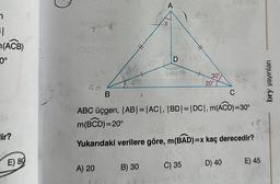 n
=1
(ACB)
0°
lir?
E) 80
zx
BAG
1001-18A1
65
A) 20
B) 30
A
>
X
K&
B
C
ABC üçgen, |AB| = |AC|, |BD| = |DC|, m(ACD)=30°
m(BCD)=20°
Yukarıdaki verilere göre, m(BAD)=x kaç derecedir?
D
30°
C) 35
20°
D) 40
E) 45
bry yayınları