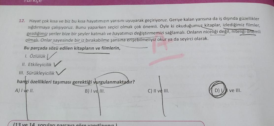 Türkçe
12. Hayat çok kısa ve biz bu kısa hayatımızın yarısını uyuyarak geçiriyoruz. Geriye kalan yarısına da iş dışında güzellikler
sığdırmaya çalışıyoruz. Bunu yaparken seçici olmak çok önemli. Öyle ki okuduğumuz kitaplar, izlediğimiz filmler,
gezdiğimiz 