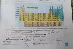 15.
1.Periyod
3.Periyod
2.Periyod 3
Li
1. Grup
6.Periyod
1
H
7.Periyod
4.Periyod
5.Periyod 37
Rb
11
Na Mg
19
K
DE BUON 2. Grup
Ca
55
Cs Ba
87
Fr Ra
F
58
21 22 23 24 25 26 27 28
Sc
Cr Mn Fe Co
Ni
Y
39 40
57-71
89-103
@
Metal
57
La
NF ON NI DI 8 F
Ac
Zr
72
104
Rf
58
Ce
89 90
Ametal Yanmetal
Th
V
41
Nb
73
Ta
59
Pr
42
Mo
105 106
Db
Sg
91
Pa
74
W
43
Tc
75
Re
107
Bh
60 61
Nd Pm
92 93
Np
U
44
45
Ru Rh
76 77 78
Os
Ir
Pt
108
109
Hs Mt
62
Sm
46
Pd
GAMA
94 95 96
Pu
1-2-5
29
Cu
47
Ag
HA
C) II ve III
63
65
64
Eu Gd Tb
97
Am Cm Bk
79
Au Hg
48
Cd
UUE
30
31
Zn Ga Ge
21 58 823. Grup
80 81
TI
98
Cf
2004. Grup
==
SARAA
SASAA
66 67
Dy
Ho
99
Es
3 38 98 g 25. Grup
100
Fm
As
06. Grup
Tm
3-4
52
▬▬
110
111 112
113
114
115 116 117 118
Ds Rg Uub Uut Uuq Uup Uuh Uus Uuo
8. Grup
Yb
102
CE8-882 T 7. Grup
He
10
Ne
SAR
103
18
Ar
36
Kr
54
Xe
Periyodik tabloda yer alan elementler artan atom numarasına göre sıralanmaktadır. Atom numaraları ardışık
olan ve küçükten büyüğe doğru sıralaması X, Y ve Z şeklinde olan elementler ile ilgili;
I. X metal, Y yarimetal, Z ise ametal olabilir.
2>4>X
II. Değerlik elektron sayıları sıralanması Y > X> Z şeklinde olabilir
III. X, Y ve Z elementlerinden en az iki tanesi aynı periyotta bulunur.
Yukarıda verilenlerden hangileri doğrudur?
A) Yalnızl
B) T ve H
D), II ve III
86
An
21