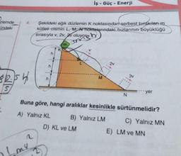 zlemde
ündeki
4.
$2.5 h
S
Şekildeki eğik düzlemin K noktasından serbest bırakılan m
kütleli cismin L, M, N noktalarındaki hızlarının büyüklüğü
sırasıyla v, 2v, av oluyor b
my
h
h
h
A) Yalnız KL
K
İş - Güç - Enerji
L
D) KL ve LM
M
2v
Buna göre, hangi aralıklar kesinlikle sürtünmelidir?
B) Yalnız LM
N
E)
3v
yer
C) Yalnız MN
LM ve MN