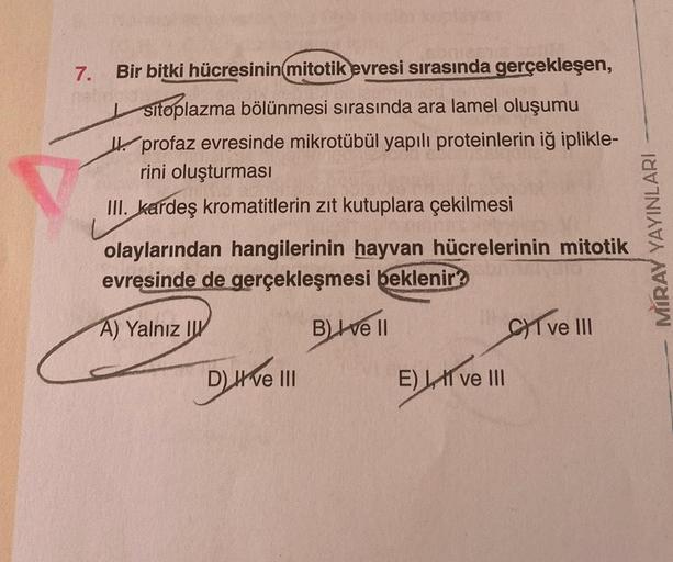 7.
Bir bitki hücresinin mitotik evresi sırasında gerçekleşen,
sitoplazma bölünmesi sırasında ara lamel oluşumu
profaz evresinde mikrotübül yapılı proteinlerin iğ iplikle-
rini oluşturması
III. kardeş kromatitlerin zıt kutuplara çekilmesi
olaylarından hangi