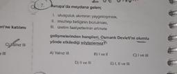 eri'ne katılımı
C)Yalnız III
7. Avrupa'da meydana gelen;
1. ulusçuluk akımının yaygınlaşması,
II. mezhep birliğinin bozulması,
III. üretim faaliyetlerinin artması
gelişmelerinden hangileri, Osmanlı Devleti'ni olumlu
yönde etkilediği söylenemez?
A) Yalnız III
D) II ve III
B) Ivell
E) 1, Il ve Ill
C) I ve III