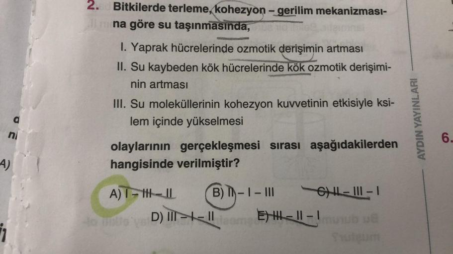 n
A)
2.0 Bitkilerde terleme, kohezyon - gerilim mekanizması-
lmna göre su taşınmasında,
1. Yaprak hücrelerinde ozmotik derişimin artması
II. Su kaybeden kök hücrelerinde kök ozmotik derişimi-
nin artması
III. Su moleküllerinin kohezyon kuvvetinin etkisiyle