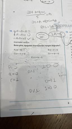 10. p√2+√3= √5 0
DV√²+√3=
d: √7-√3=2 O
r: √6.√3=3√2 VI
A) (pvq) Ar
C) pv (ra)
- 15
P=₁
8113
9=0
(= 1
St (0
30+ A+B+C
5
30+A +B+C=SA
önermeleri veriliyor.
Buna göre, aşağıdaki önermelerden hangisi doğrudur?
E) 2A-15
ONL
B+c=4A-350PRAK
2
2A-1
E) p (q^r)
sinigep syslyse heğla
B) p^ (rvq)
D) r⇒ (p^q)
IC
0=11
OV11)
yincili
11
Ar=L
12. a, E
a=
b =
LO
5
d
e
V
y
E
D
