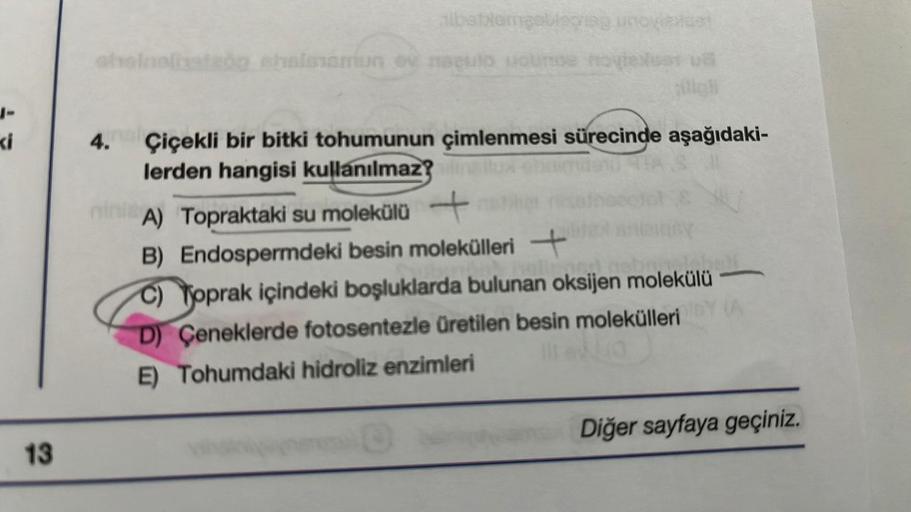 ki
13
albettergebising unovidest
ohsinalhatzög shalssman ev maqulo uoune moylexues u
4. Çiçekli bir bitki tohumunun çimlenmesi sürecinde aşağıdaki-
lerden hangisi kullanılmaz? dinaux
ninis A) Topraktaki su molekülü +
B)
Endospermdeki besin molekülleri +
vo